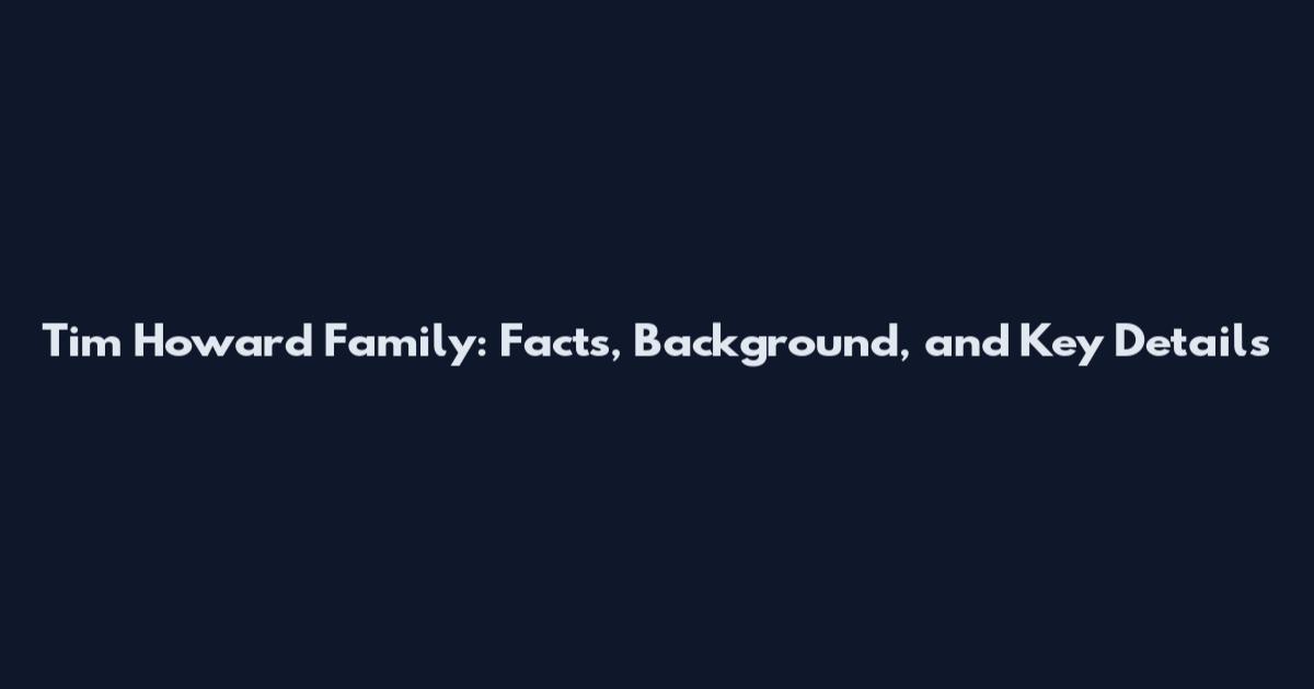 Tim Howard Family: Facts, Background, and Key Details