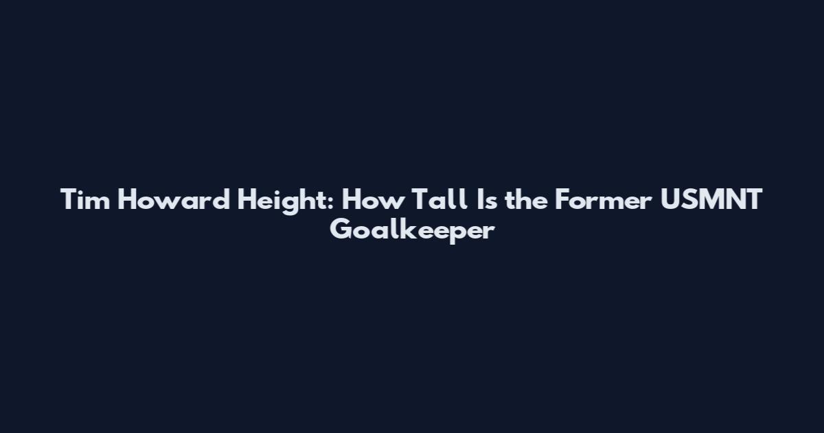 Tim Howard Height: How Tall Is the Former USMNT Goalkeeper