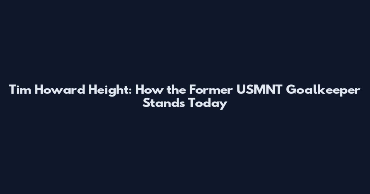 Tim Howard Height: How the Former USMNT Goalkeeper Stands Today