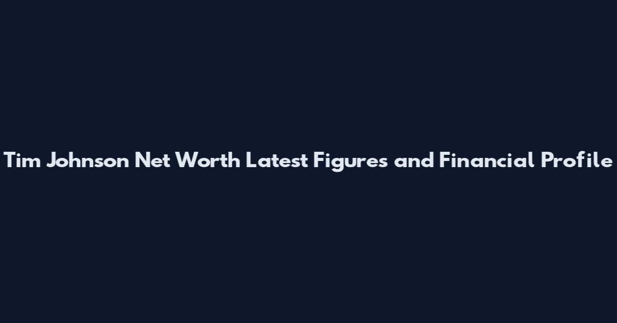Tim Johnson Net Worth Latest Figures and Financial Profile
