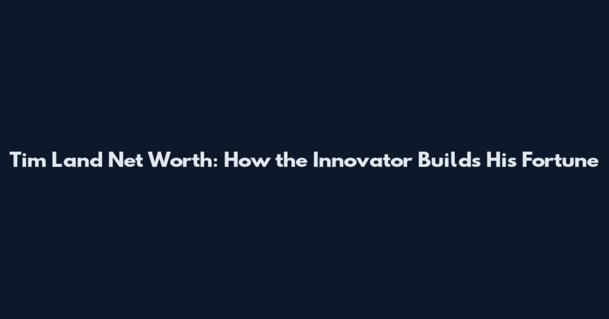 Tim Land Net Worth: How the Innovator Builds His Fortune