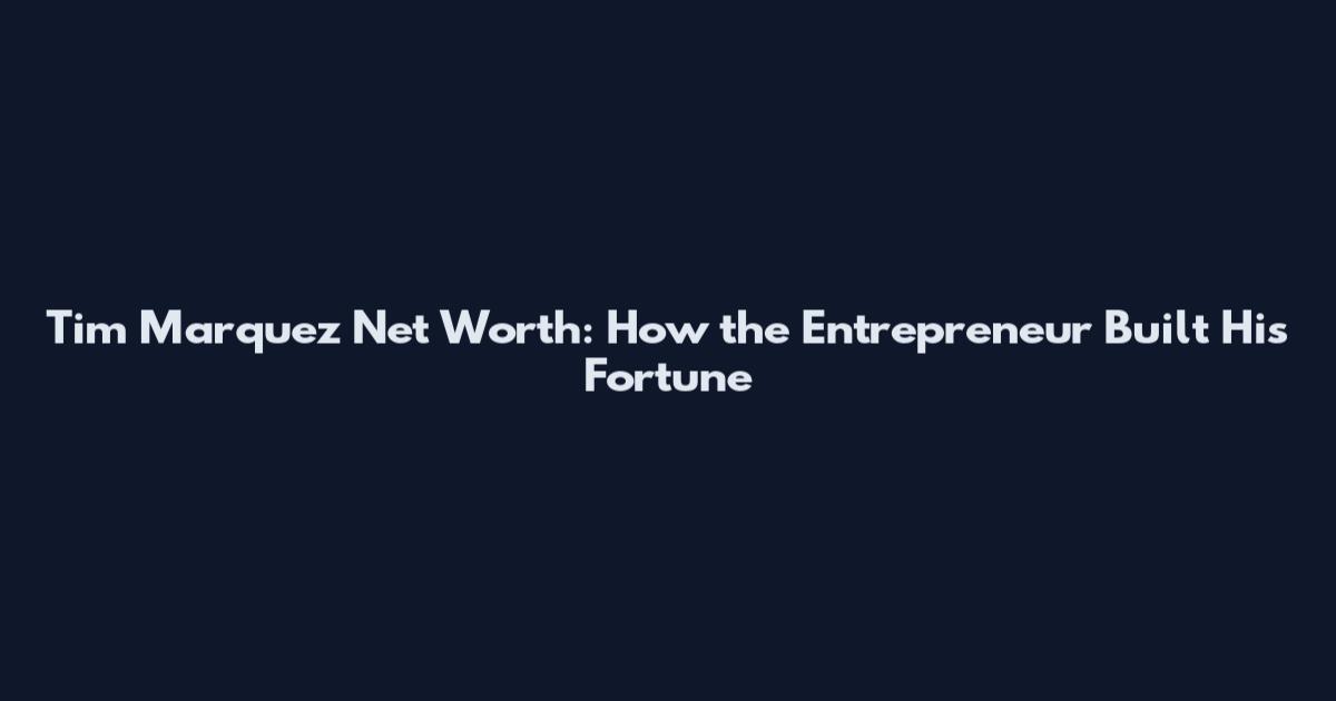 Tim Marquez Net Worth: How the Entrepreneur Built His Fortune