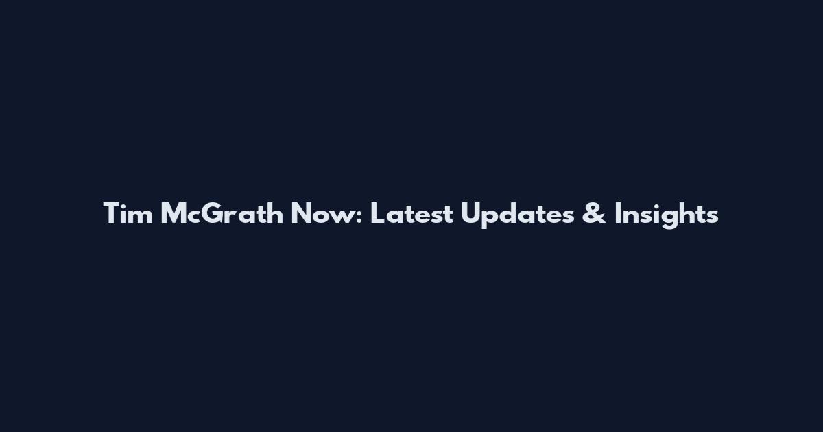 Tim McGrath Now: Latest Updates & Insights
