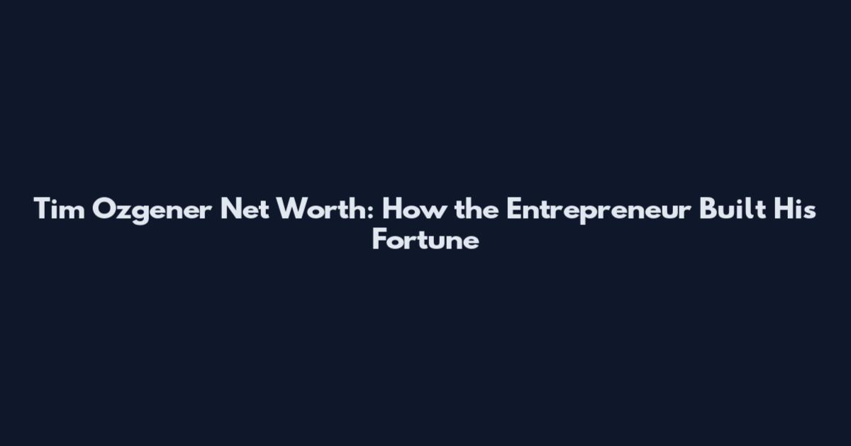 Tim Ozgener Net Worth: How the Entrepreneur Built His Fortune