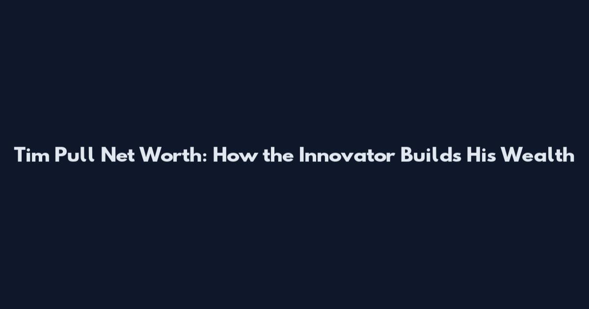 Tim Pull Net Worth: How the Innovator Builds His Wealth