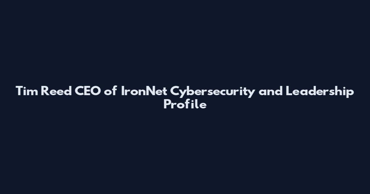 Tim Reed CEO of IronNet Cybersecurity and Leadership Profile