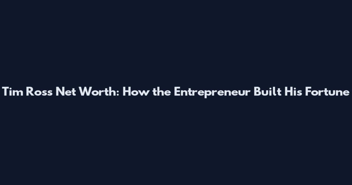 Tim Ross Net Worth: How the Entrepreneur Built His Fortune