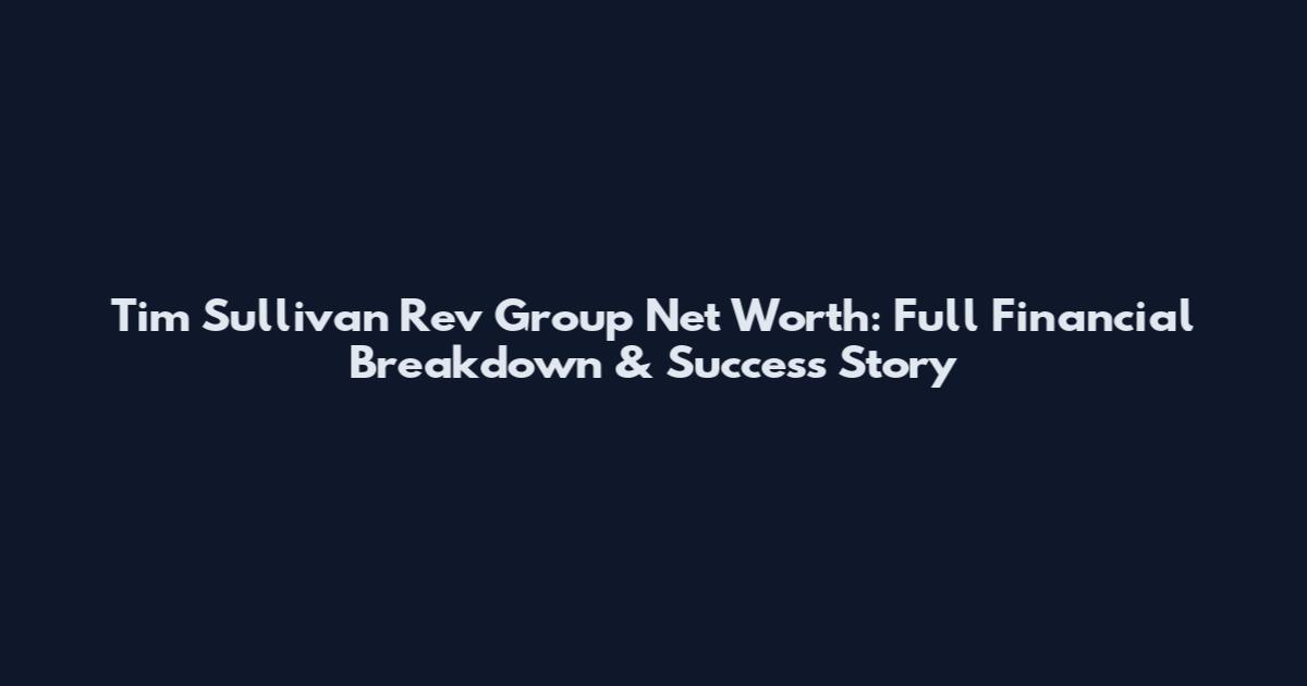Tim Sullivan Rev Group Net Worth: Full Financial Breakdown & Success Story