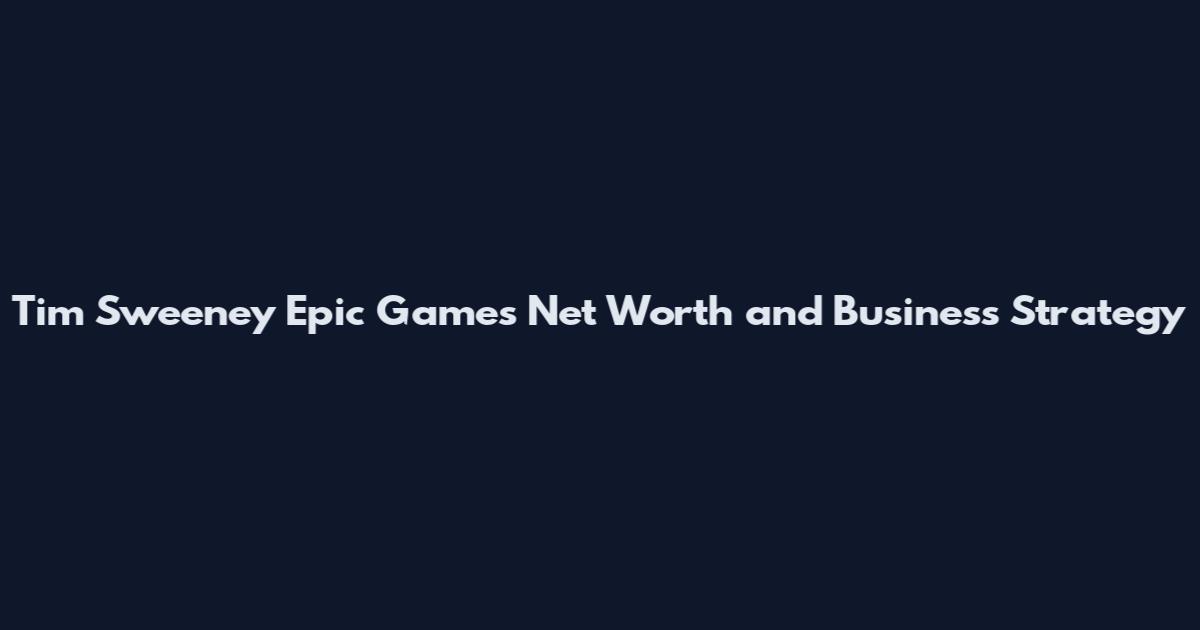 Tim Sweeney Epic Games Net Worth and Business Strategy