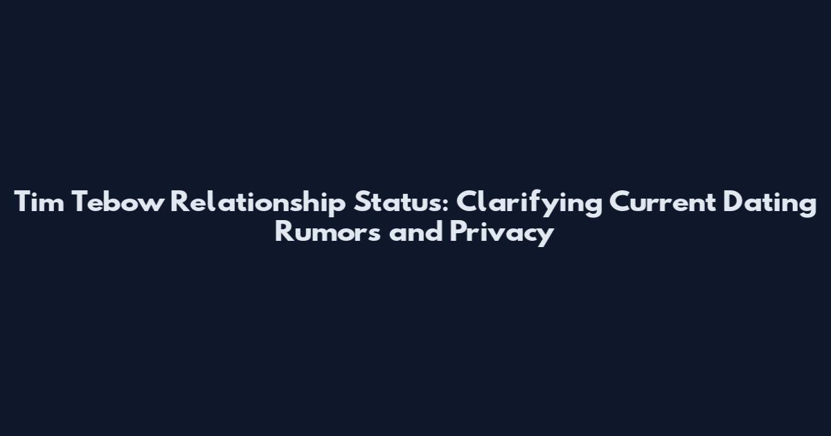 Tim Tebow Relationship Status: Clarifying Current Dating Rumors and Privacy