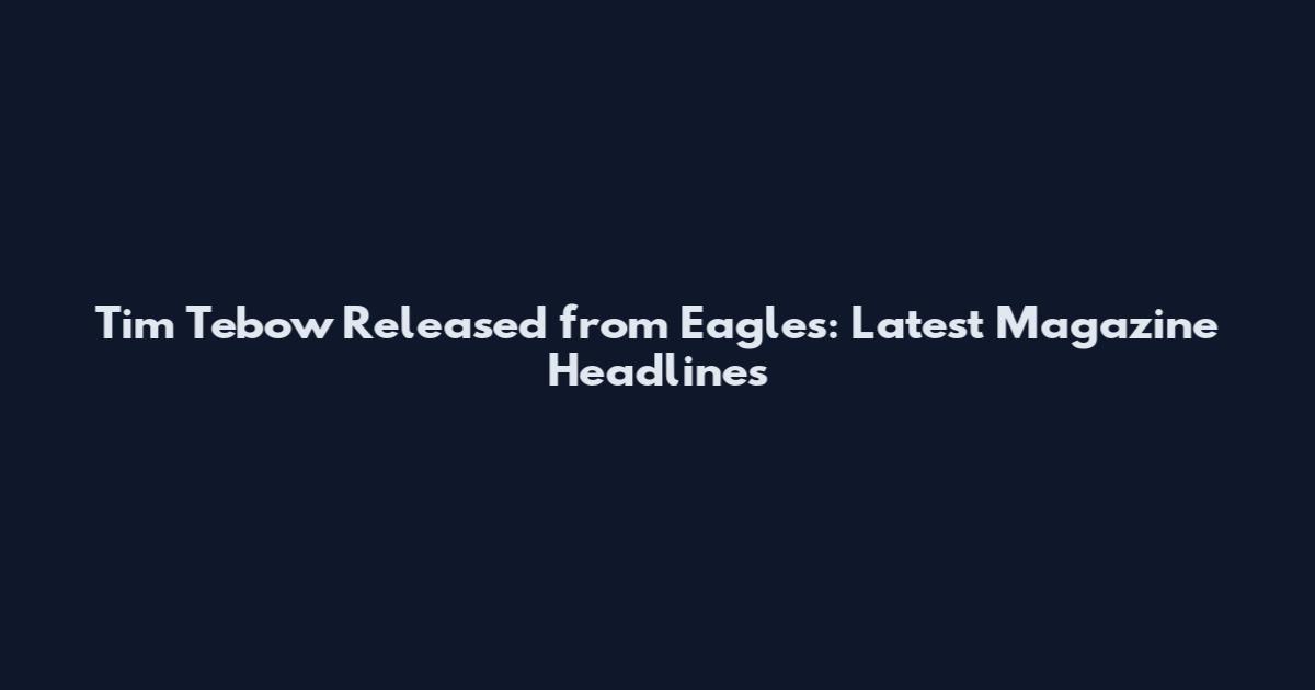 Tim Tebow Released from Eagles: Latest Magazine Headlines