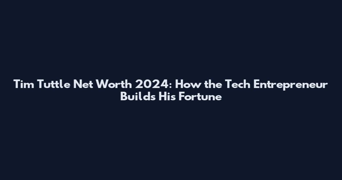Tim Tuttle Net Worth 2024: How the Tech Entrepreneur Builds His Fortune