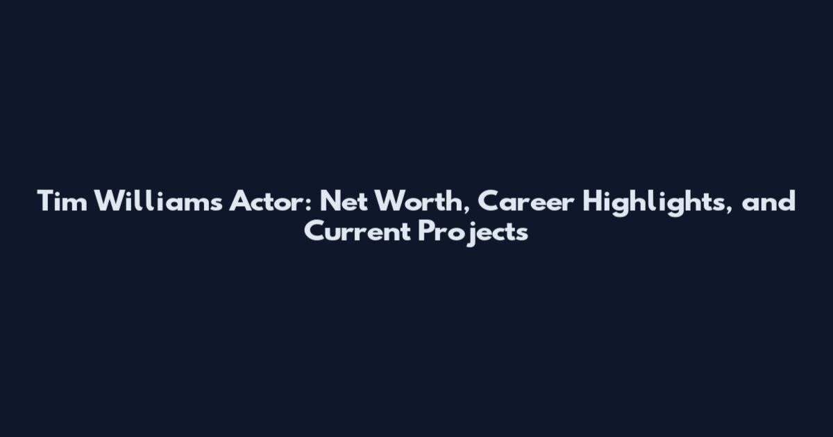 Tim Williams Actor: Net Worth, Career Highlights, and Current Projects