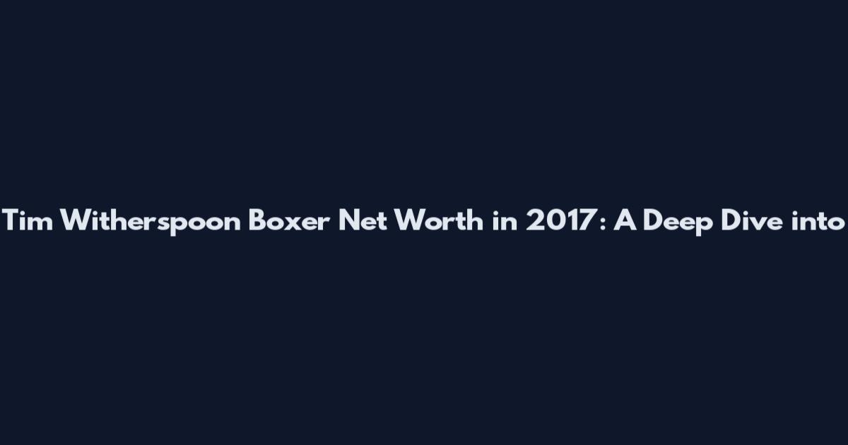 Tim Witherspoon Boxer Net Worth in 2017: A Deep Dive into