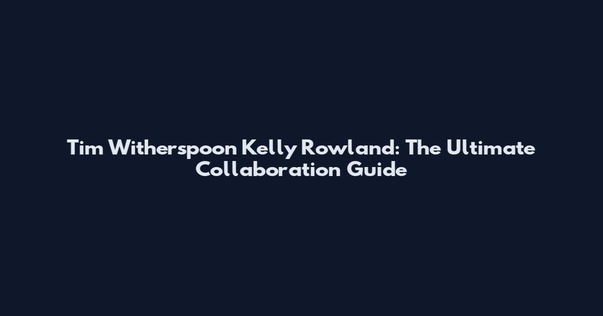 Tim Witherspoon Kelly Rowland: The Ultimate Collaboration Guide