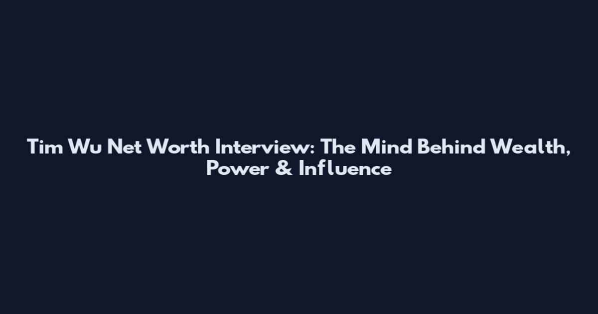 Tim Wu Net Worth Interview: The Mind Behind Wealth, Power & Influence