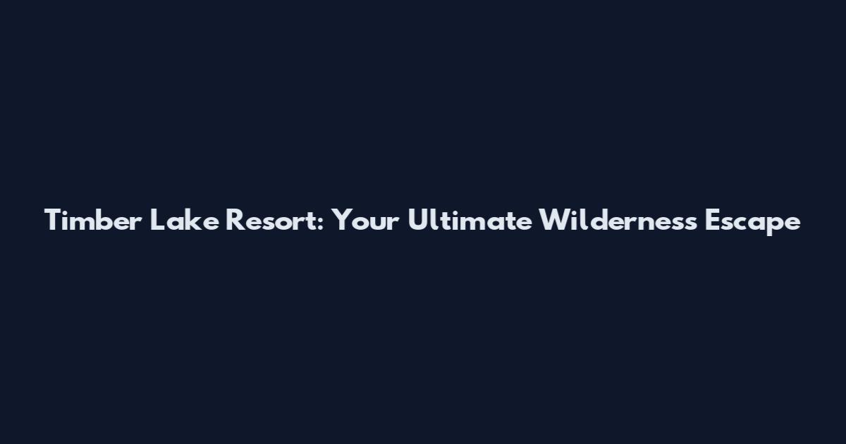 Timber Lake Resort: Your Ultimate Wilderness Escape