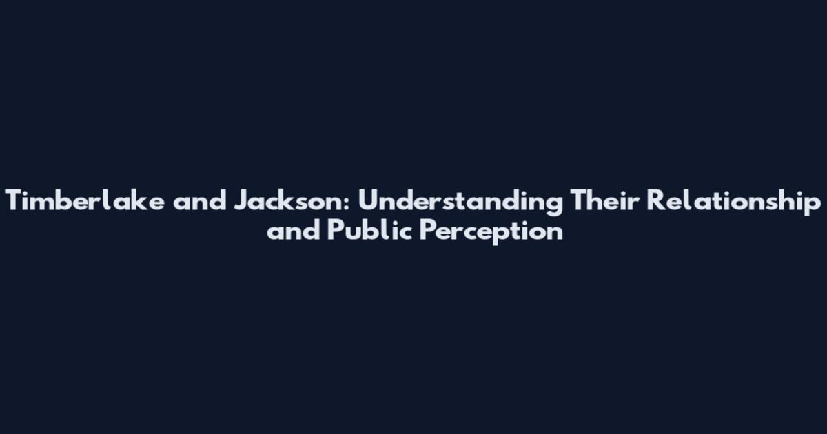 Timberlake and Jackson: Understanding Their Relationship and Public Perception