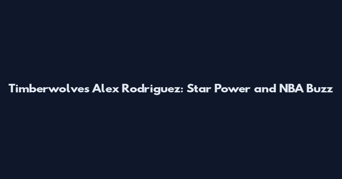 Timberwolves Alex Rodriguez: Star Power and NBA Buzz