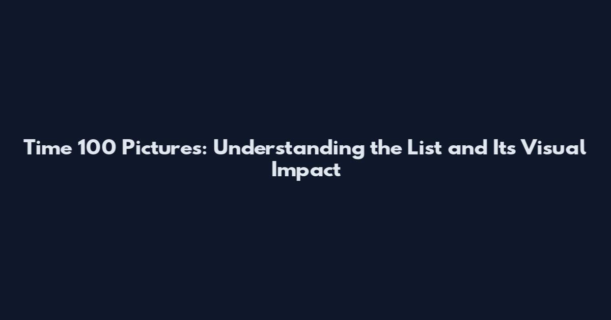 Time 100 Pictures: Understanding the List and Its Visual Impact