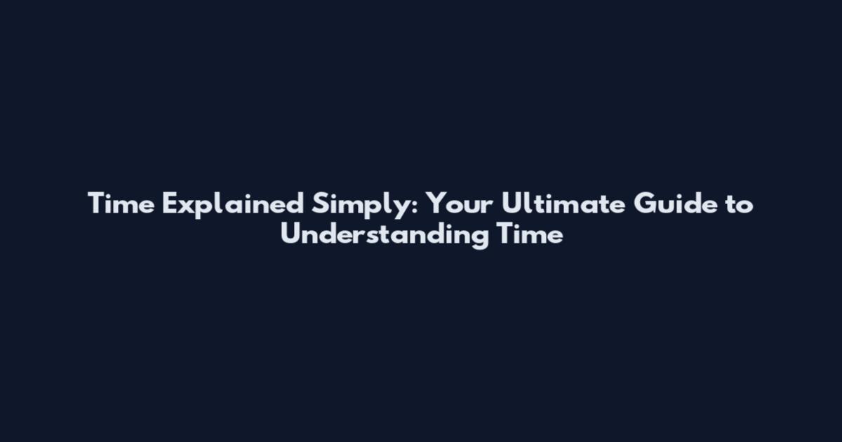 Time Explained Simply: Your Ultimate Guide to Understanding Time