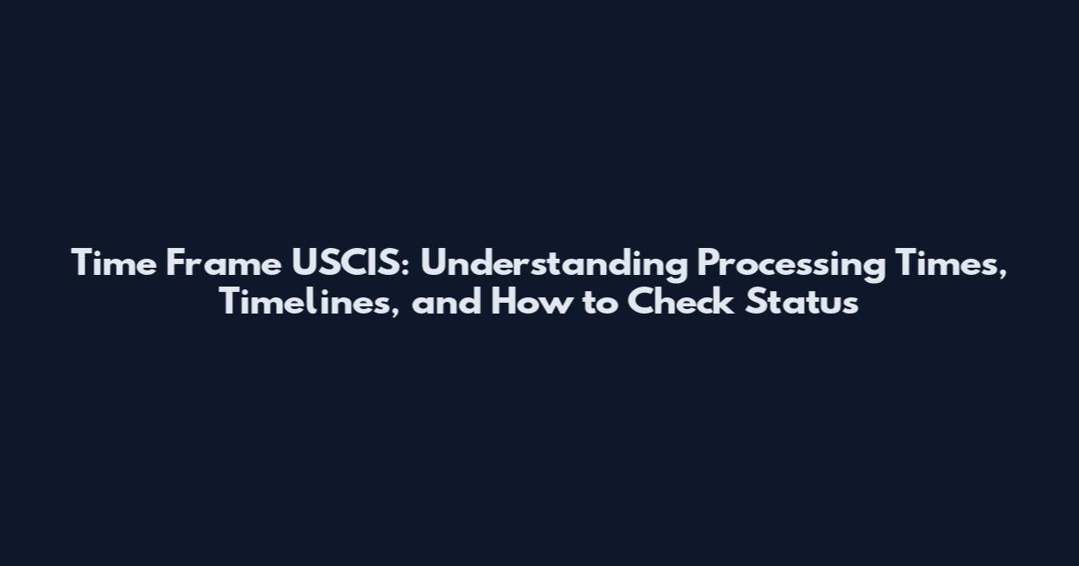 Time Frame USCIS: Understanding Processing Times, Timelines, and How to Check Status