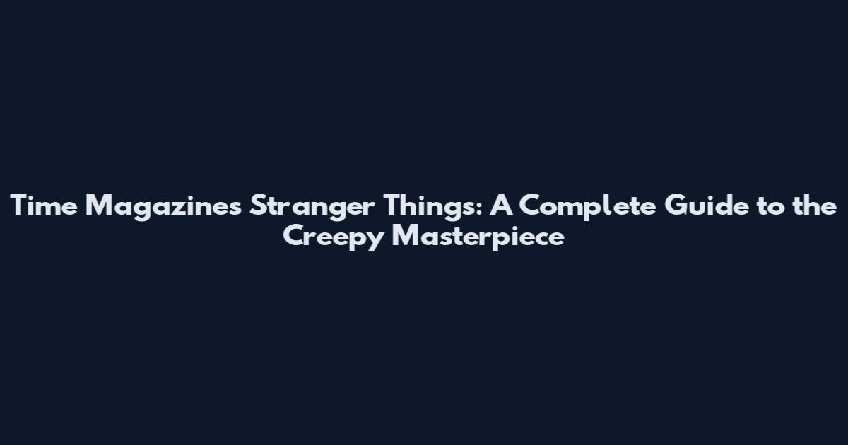 Time Magazine's Stranger Things: A Complete Guide to the Creepy Masterpiece