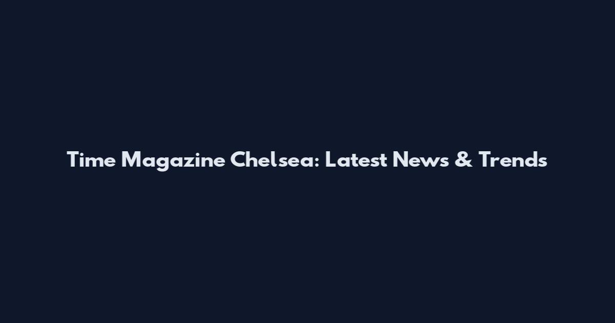 Time Magazine Chelsea: Latest News & Trends