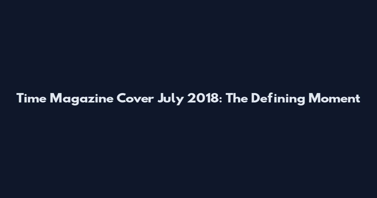 Time Magazine Cover July 2018: The Defining Moment