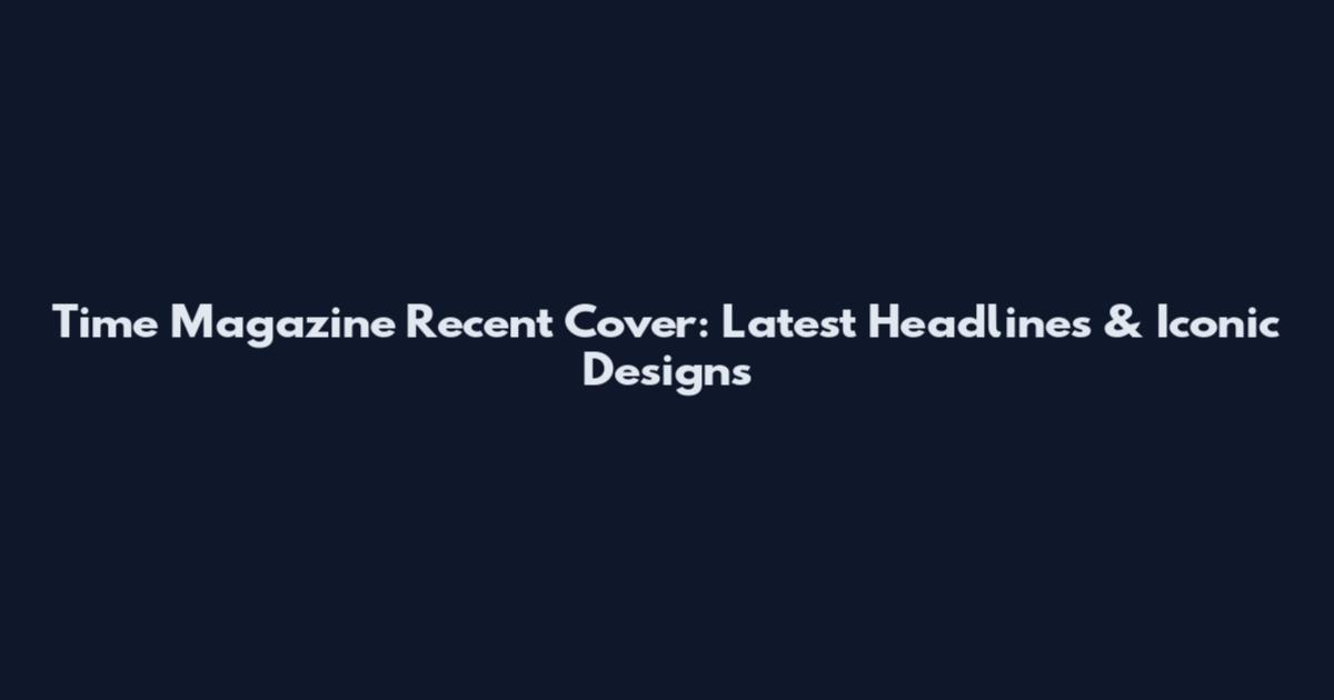 Time Magazine Recent Cover: Latest Headlines & Iconic Designs