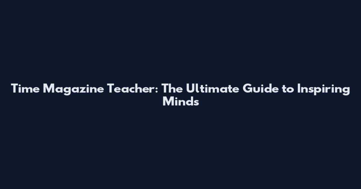 Time Magazine Teacher: The Ultimate Guide to Inspiring Minds