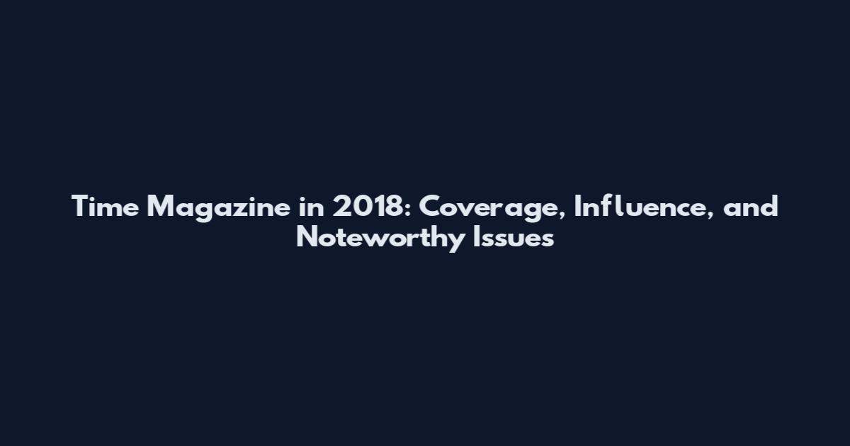 Time Magazine in 2018: Coverage, Influence, and Noteworthy Issues
