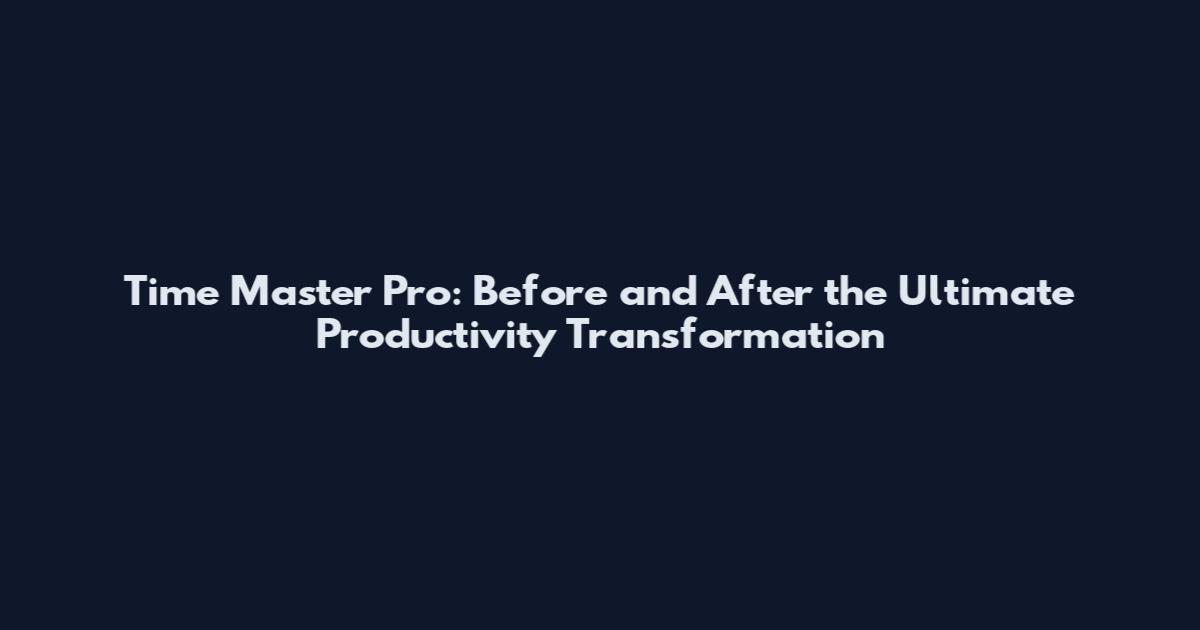Time Master Pro: Before and After the Ultimate Productivity Transformation