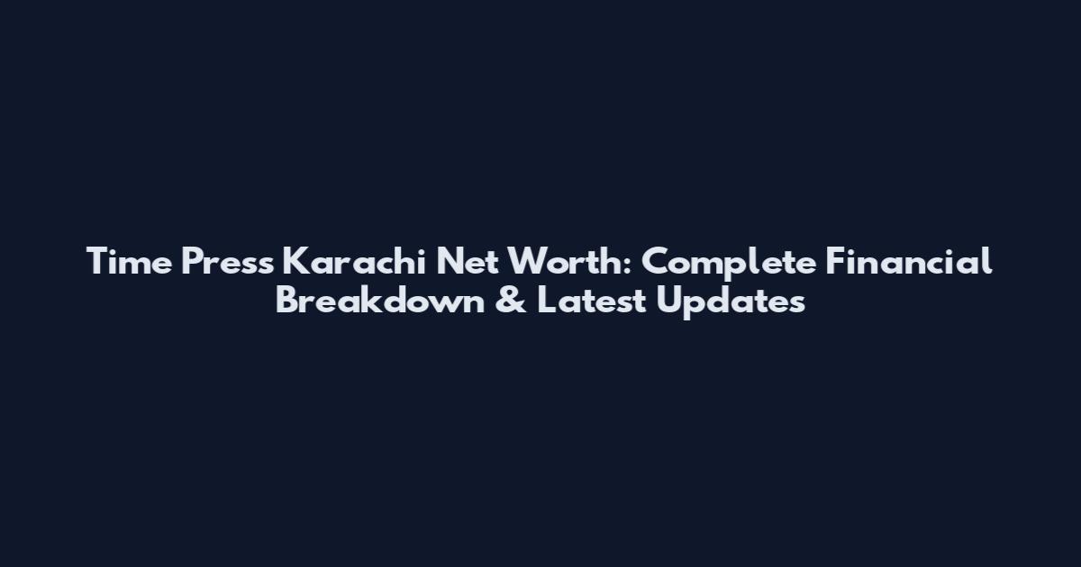Time Press Karachi Net Worth: Complete Financial Breakdown & Latest Updates