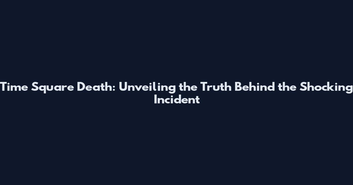 Time Square Death: Unveiling the Truth Behind the Shocking Incident