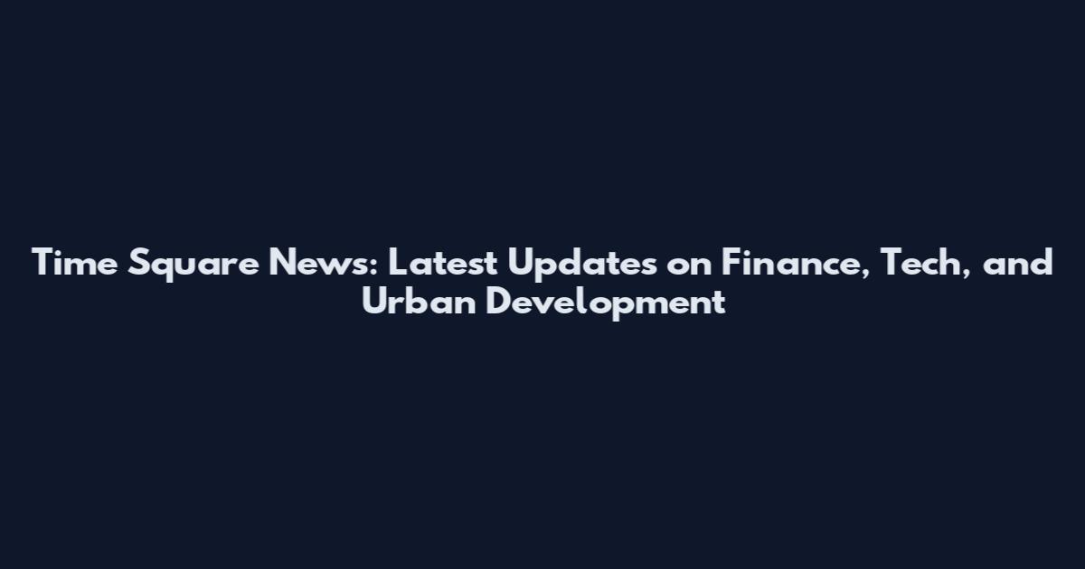 Time Square News: Latest Updates on Finance, Tech, and Urban Development