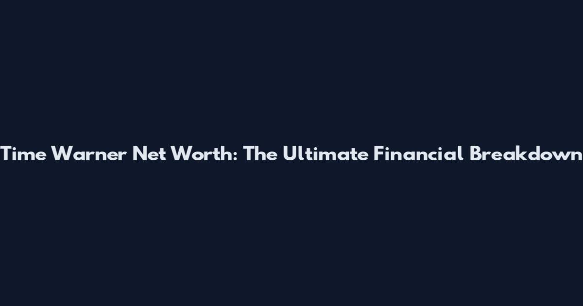 Time Warner Net Worth: The Ultimate Financial Breakdown