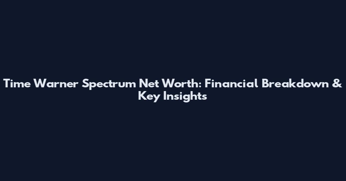 Time Warner Spectrum Net Worth: Financial Breakdown & Key Insights