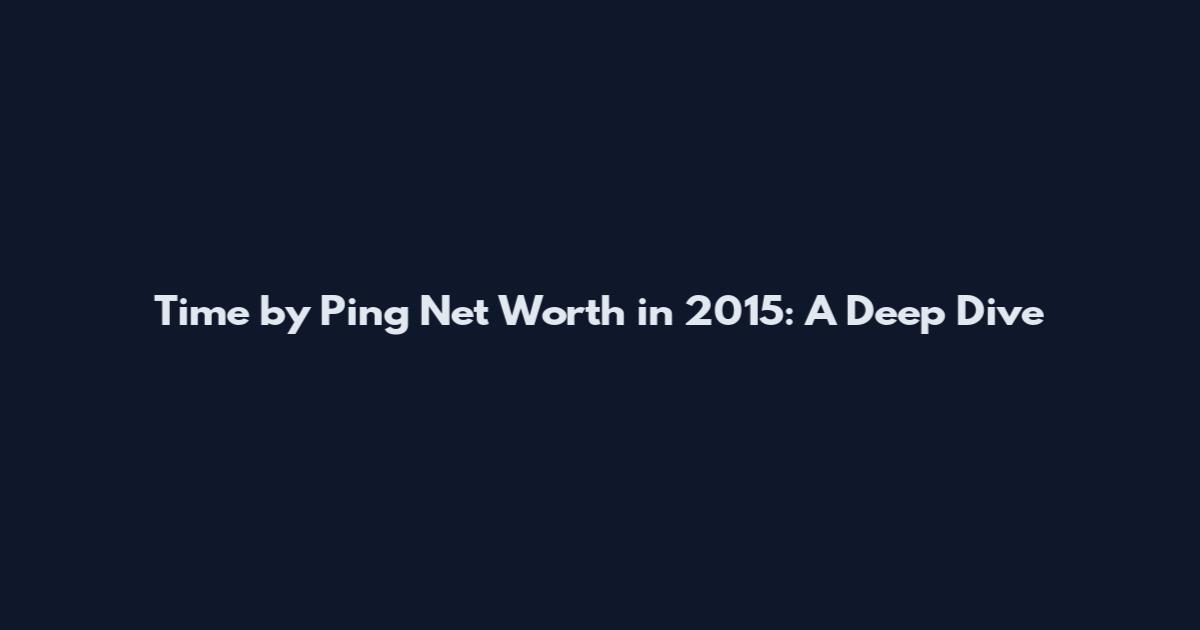 Time by Ping Net Worth in 2015: A Deep Dive