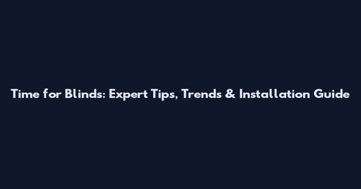 Time for Blinds: Expert Tips, Trends & Installation Guide