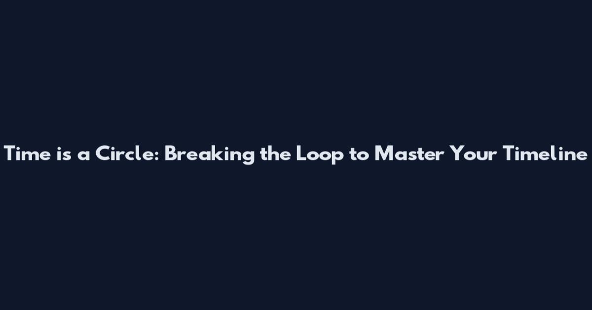 Time is a Circle: Breaking the Loop to Master Your Timeline
