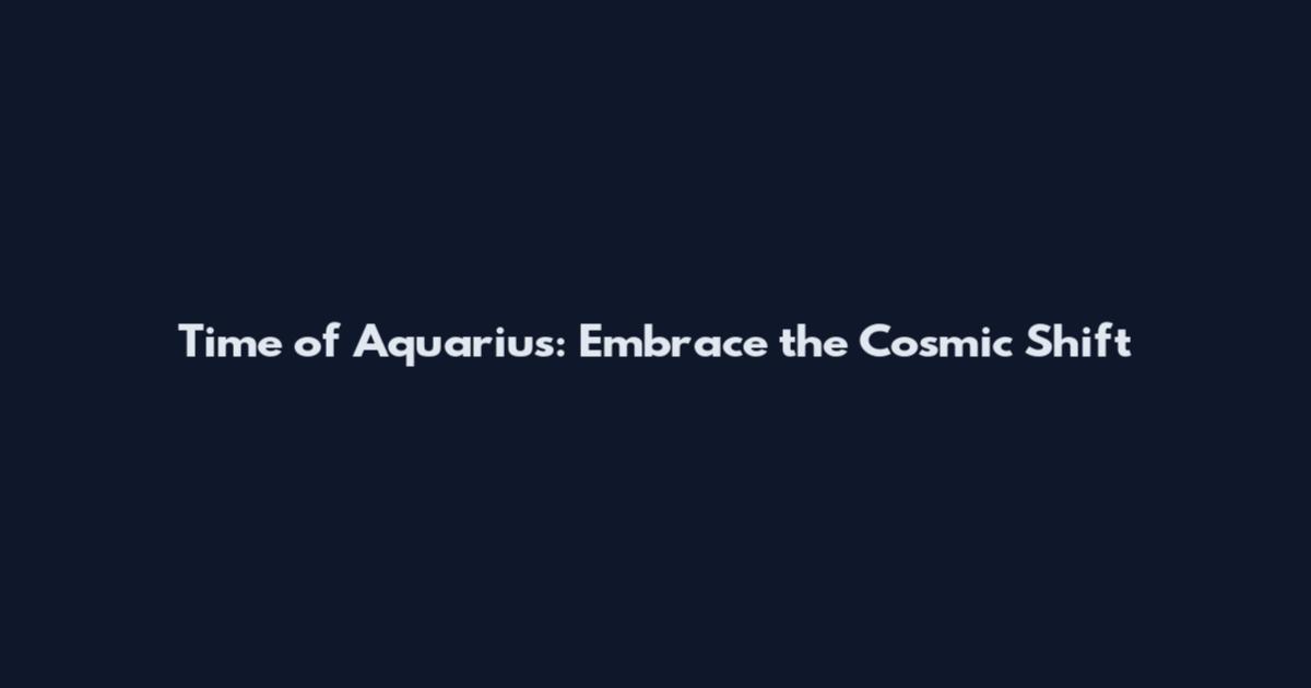 Time of Aquarius: Embrace the Cosmic Shift