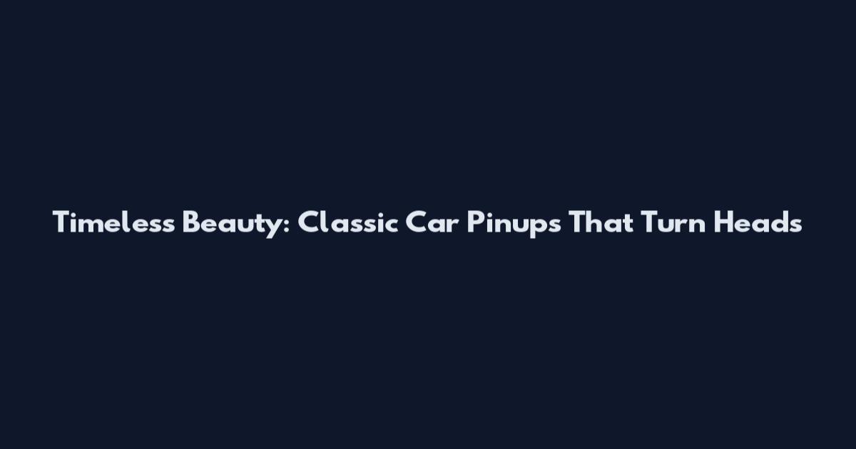 Timeless Beauty: Classic Car Pinups That Turn Heads