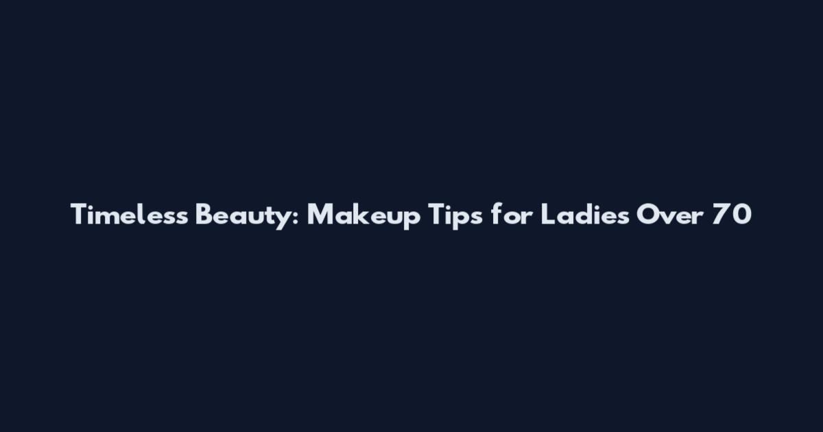 Timeless Beauty: Makeup Tips for Ladies Over 70