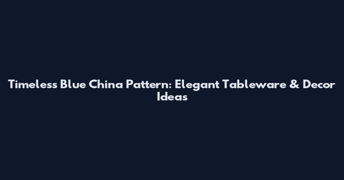 Timeless Blue China Pattern: Elegant Tableware & Decor Ideas