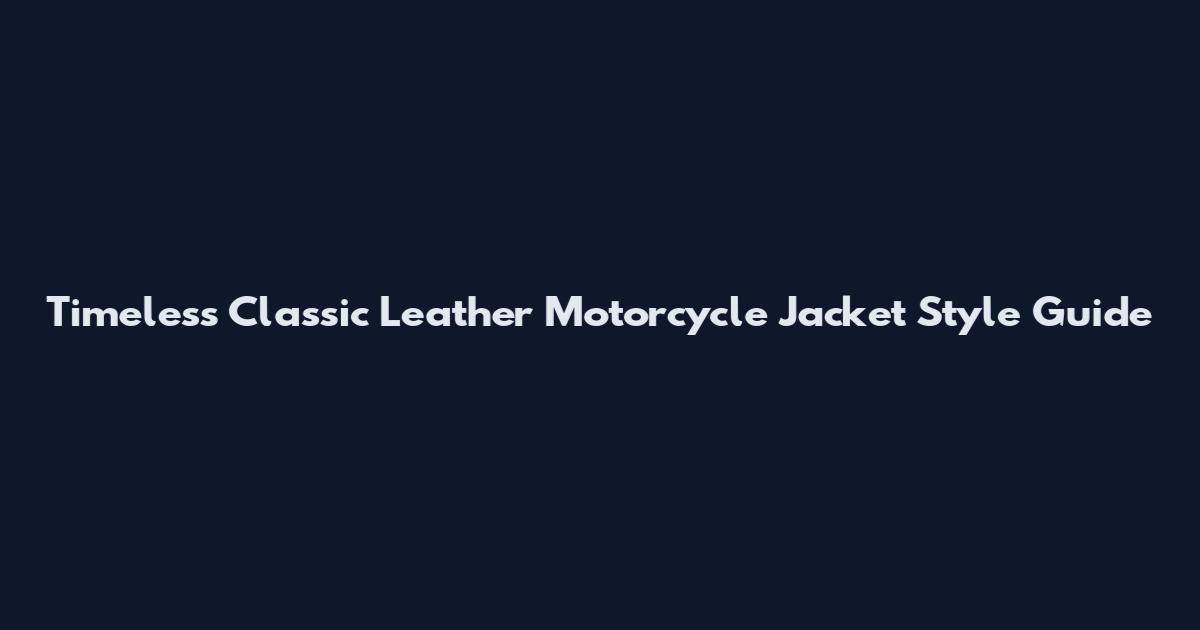 Timeless Classic Leather Motorcycle Jacket Style Guide