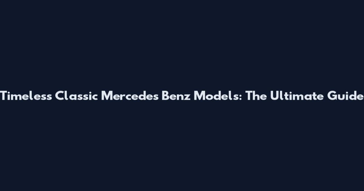 Timeless Classic Mercedes Benz Models: The Ultimate Guide