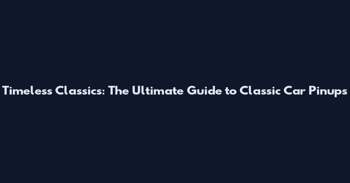 Timeless Classics: The Ultimate Guide to Classic Car Pinups
