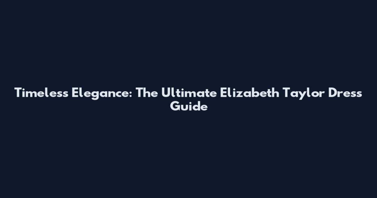 Timeless Elegance: The Ultimate Elizabeth Taylor Dress Guide