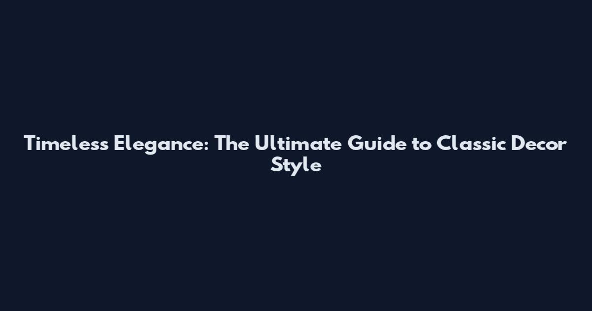 Timeless Elegance: The Ultimate Guide to Classic Decor Style